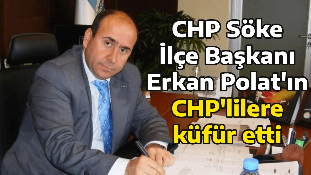 CHP S&ouml;ke İl&ccedil;e Başkanı Erkan Polat'ın CHP'lilere k&uuml;f&uuml;r etti
