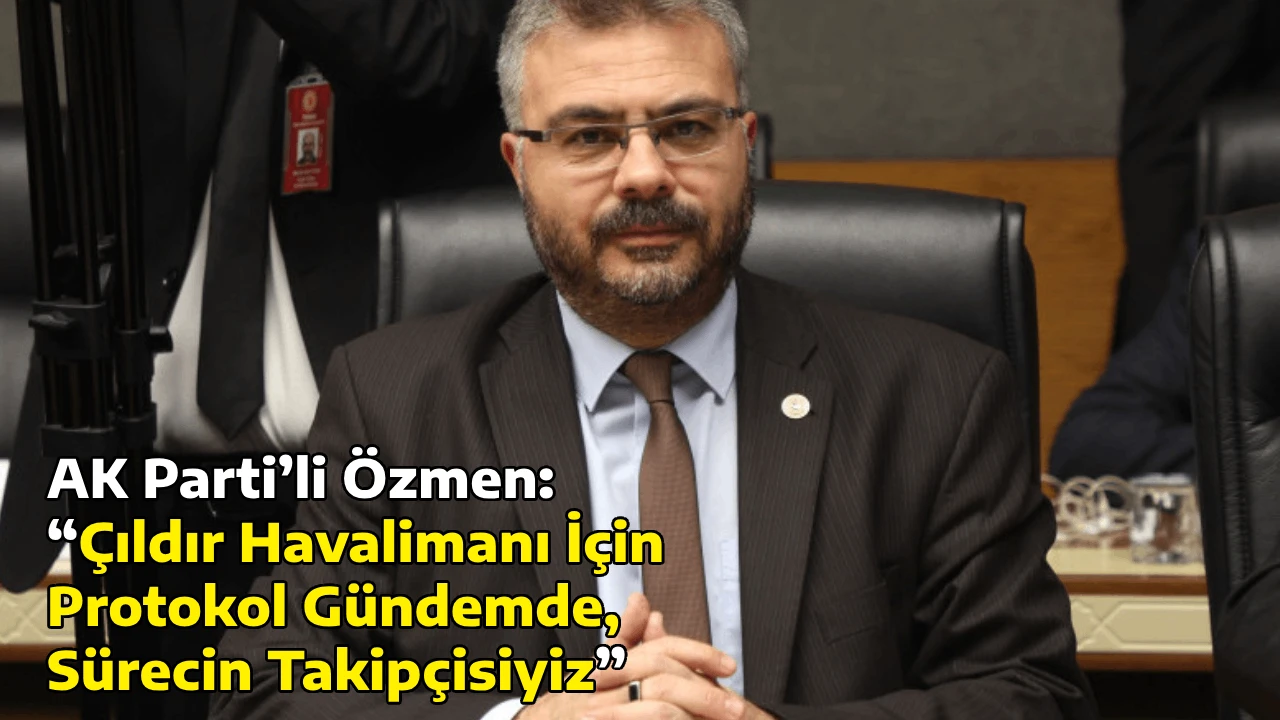 AK Parti&rsquo;li &Ouml;zmen: &ldquo;&Ccedil;ıldır Havalimanı İ&ccedil;in Protokol G&uuml;ndemde, S&uuml;recin Takip&ccedil;isiyiz&rdquo;
