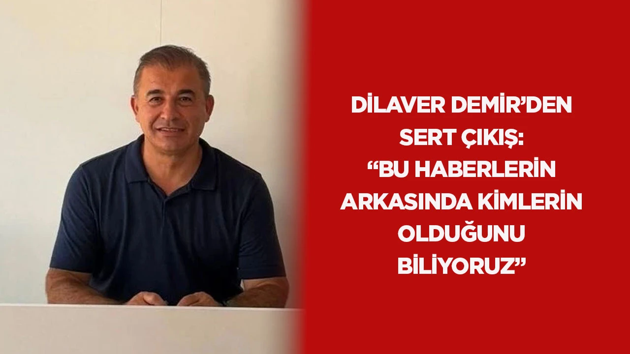 Dilaver Demir&rsquo;den sert &ccedil;ıkış: &ldquo;Bu haberlerin arkasında kimlerin olduğunu biliyoruz&rdquo;