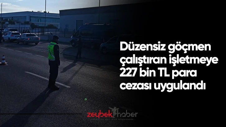 D&uuml;zensiz g&ouml;&ccedil;men &ccedil;alıştıran işletmeye 227 bin TL para cezası uygulandı