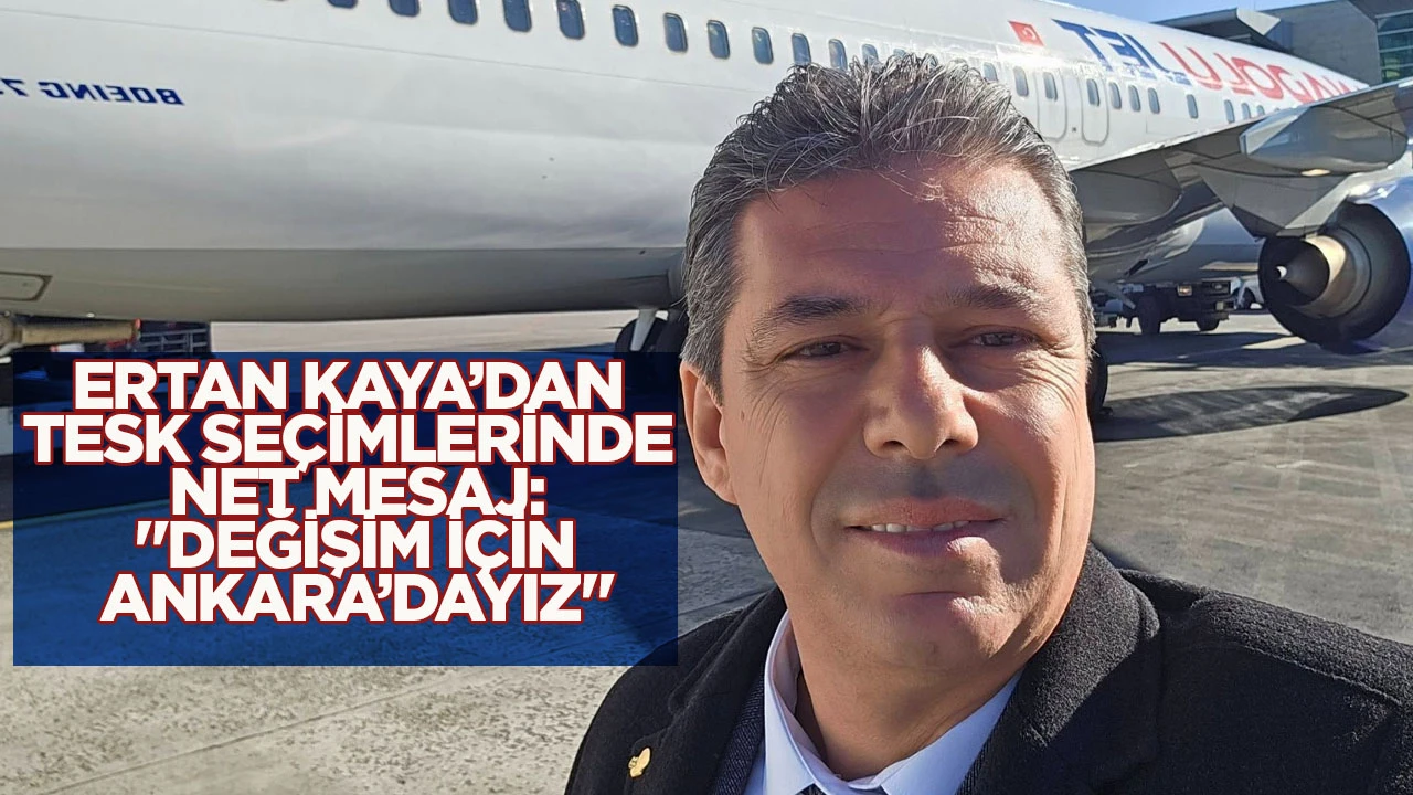 Ertan Kaya&rsquo;dan TESK se&ccedil;imlerinde net mesaj: "Değişim i&ccedil;in Ankara&rsquo;dayız"