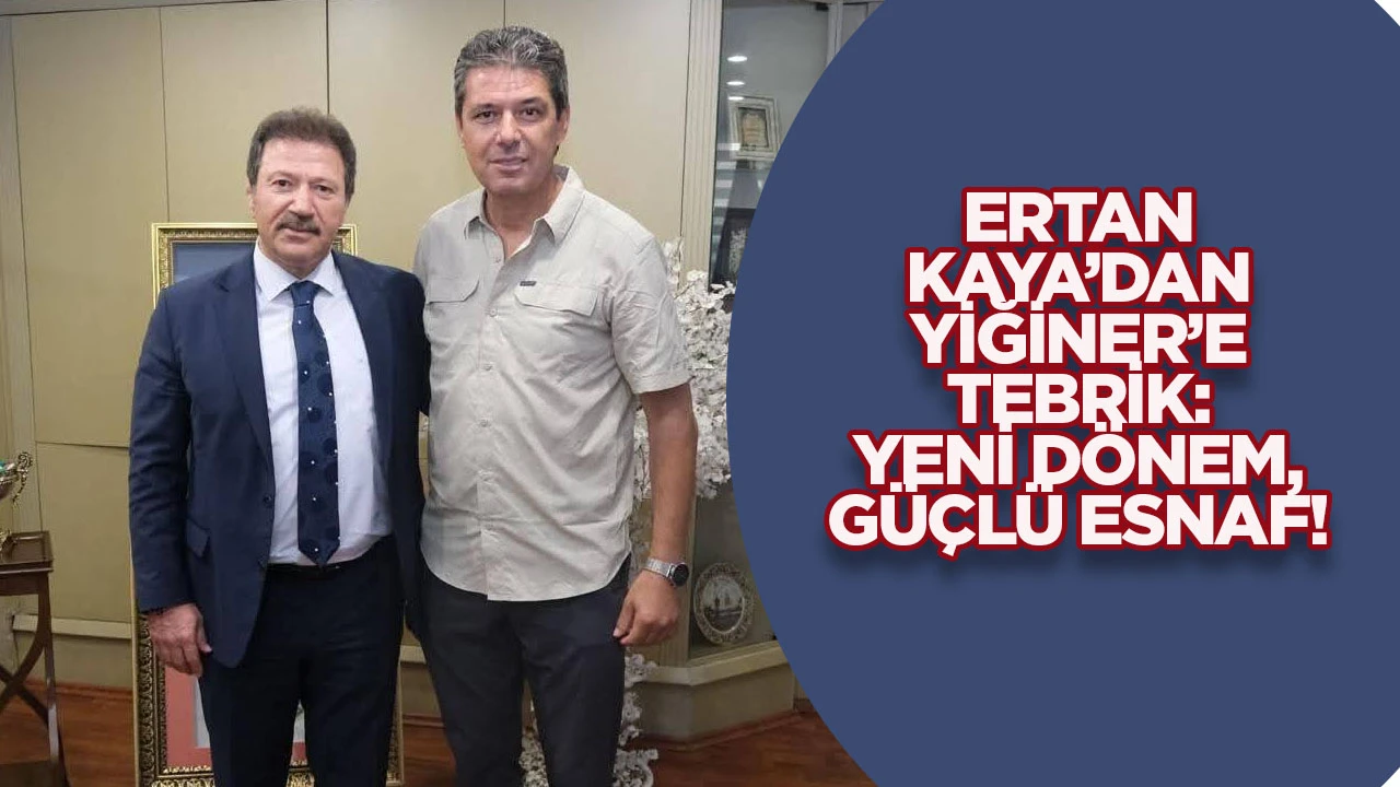 Ertan Kaya&rsquo;dan Yiğiner&rsquo;e Tebrik: Yeni D&ouml;nem, G&uuml;&ccedil;l&uuml; Esnaf!