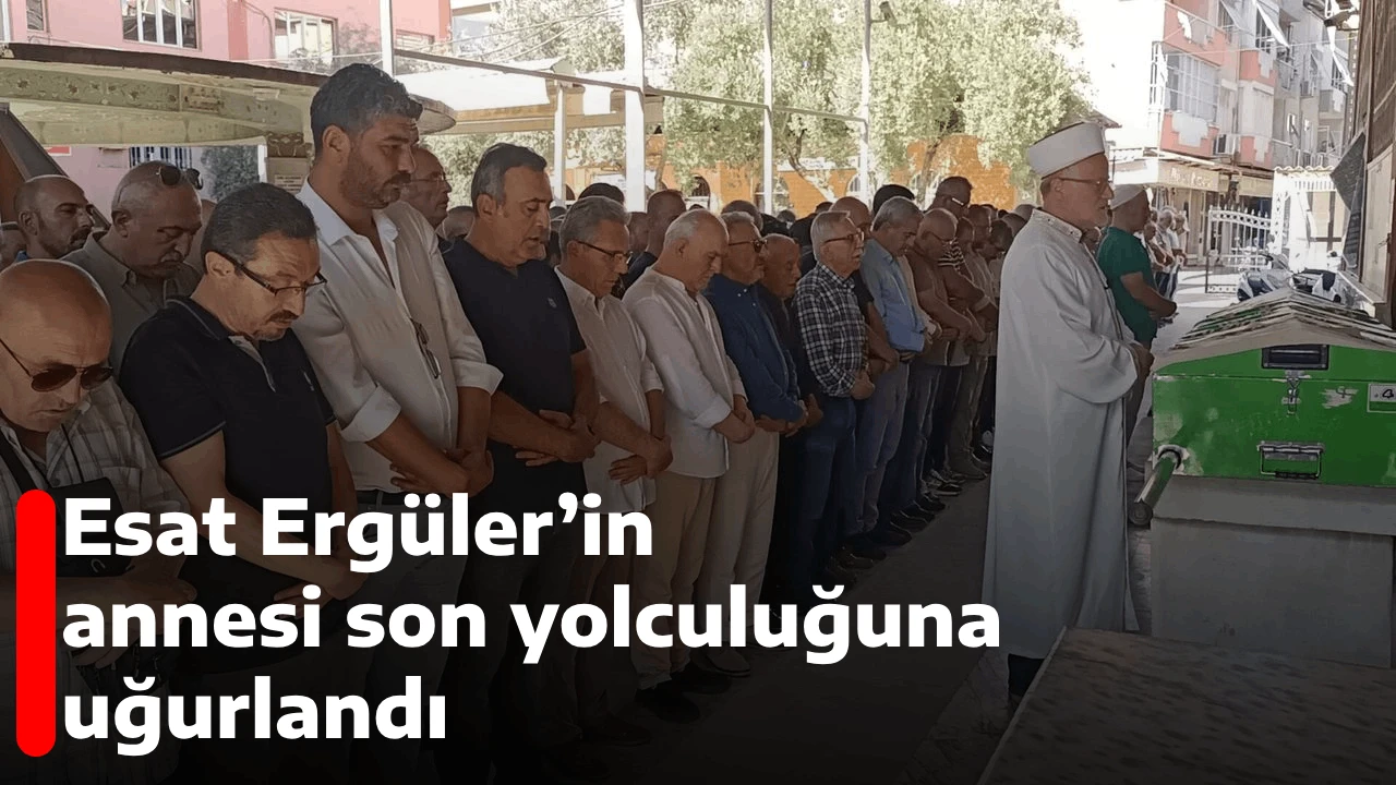Esat Ergüler’in annesi son yolculuğuna uğurlandı