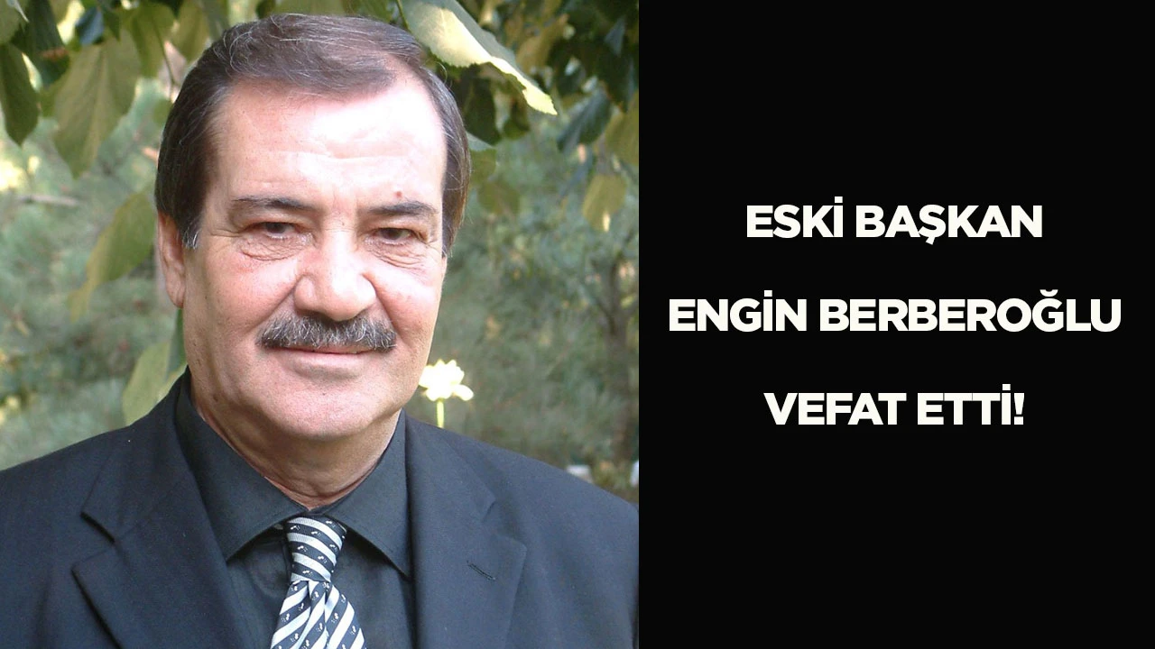ESKİ BAŞKAN ENGİN BERBEROĞLU VEFAT ETTİ!