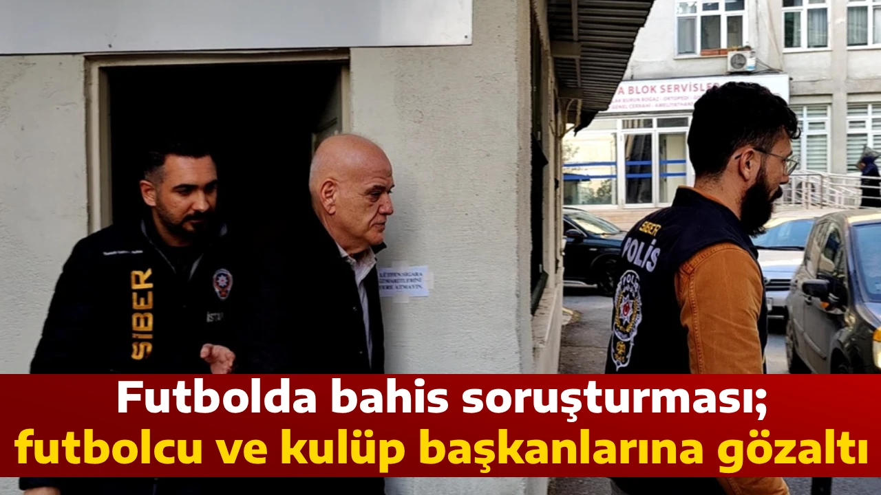 Futbolda bahis soruşturması; futbolcu ve kul&uuml;p başkanlarına g&ouml;zaltı