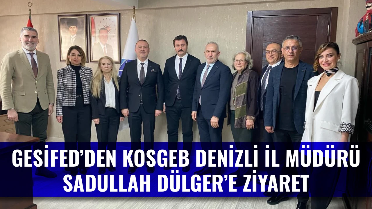 GESİFED&rsquo;DEN KOSGEB DENİZLİ İL M&Uuml;D&Uuml;R&Uuml; SADULLAH D&Uuml;LGER&rsquo;E ZİYARET