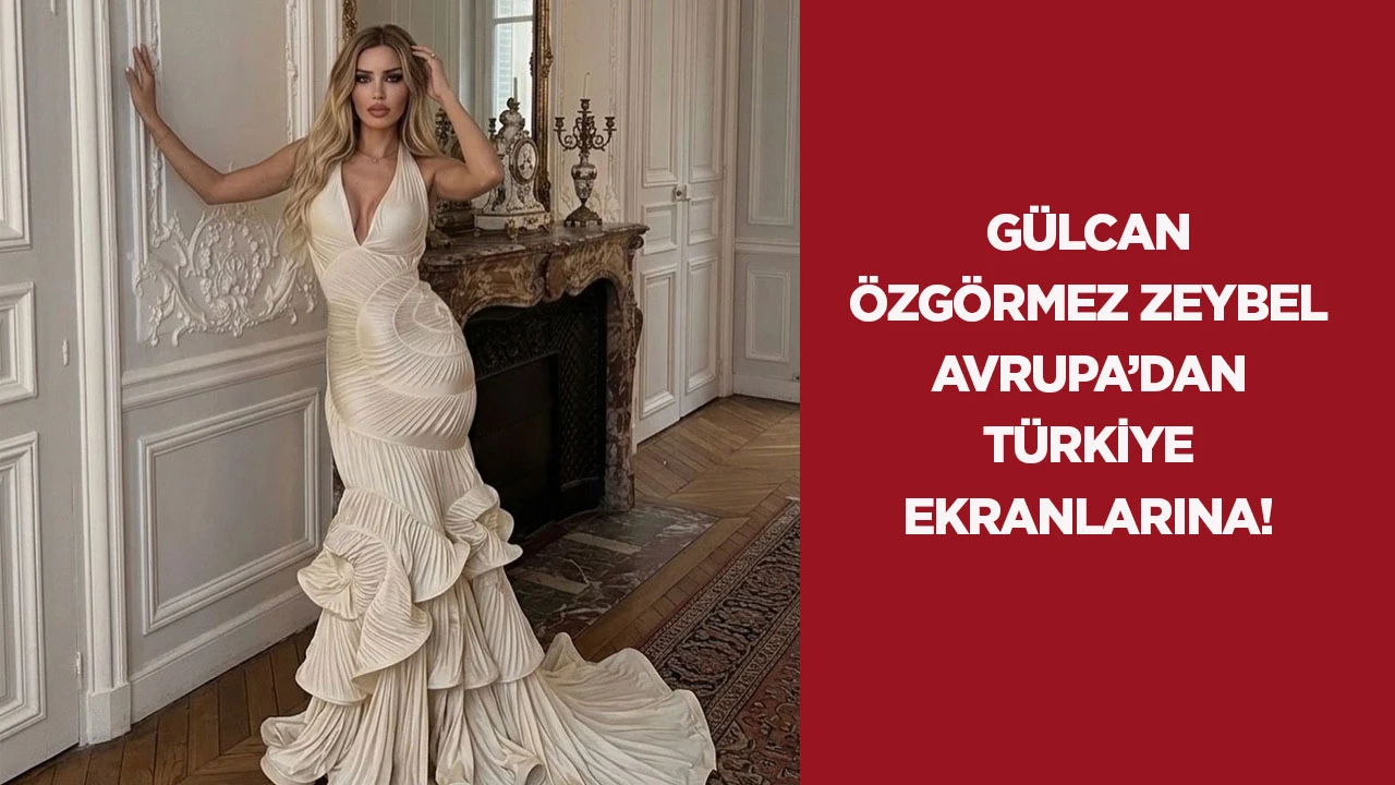 G&uuml;lcan &Ouml;zg&ouml;rmez Zeybel Avrupa&rsquo;dan T&uuml;rkiye ekranlarına!