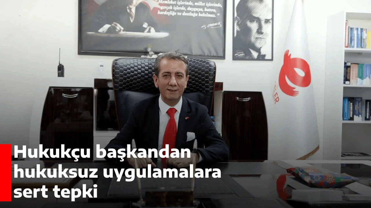 Hukukçu başkandan hukuksuz uygulamalara sert tepki