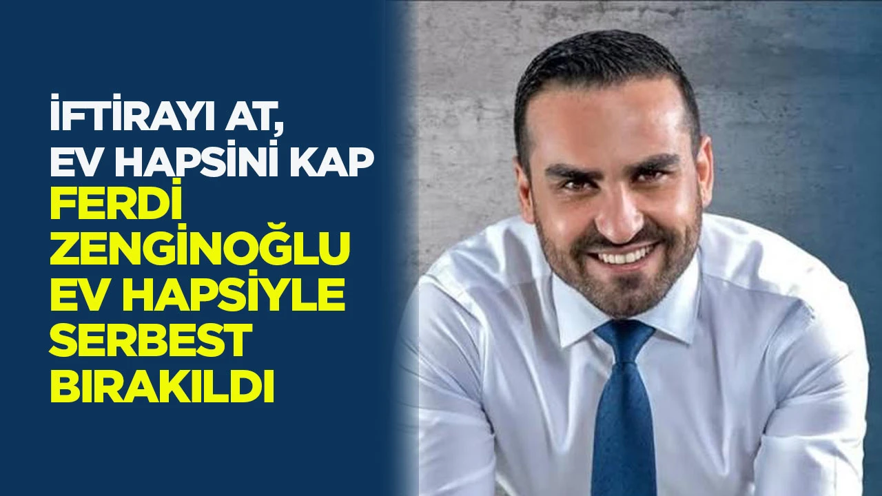 İftirayı At, Ev Hapsini Kap: Ferdi Zenginoğlu Ev Hapsiyle Serbest Bırakıldı