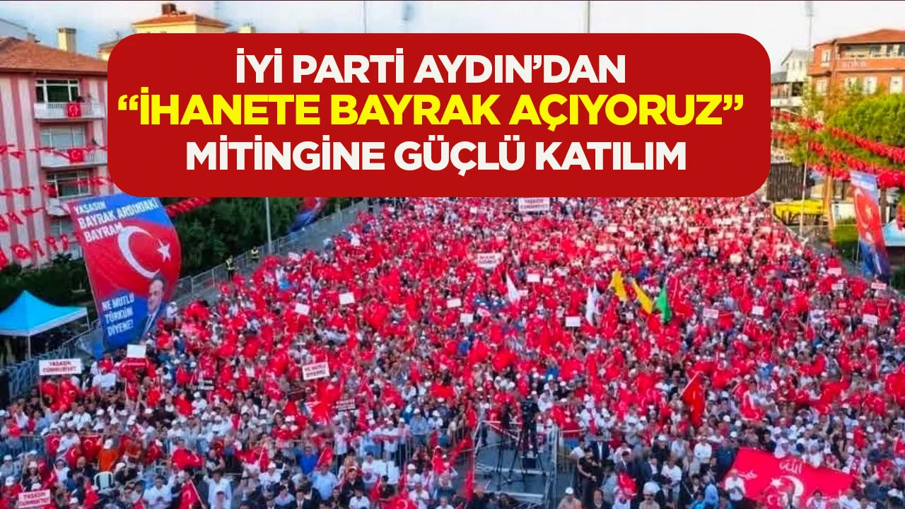 İYİ Parti Aydın&rsquo;dan &ldquo;İhanete Bayrak A&ccedil;ıyoruz&rdquo; mitingine g&uuml;&ccedil;l&uuml; katılım