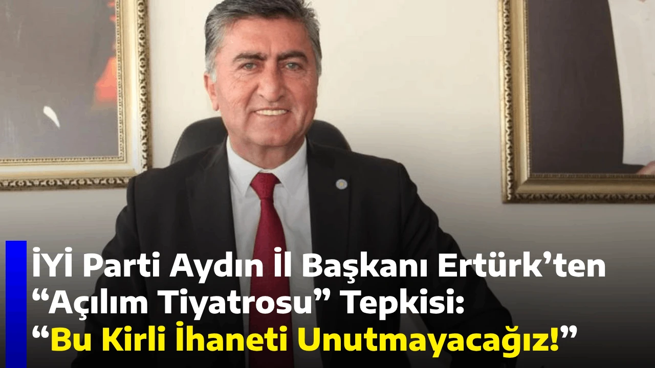 İYİ Parti Aydın İl Başkanı Ertürk’ten “Açılım Tiyatrosu” Tepkisi: “Bu Kirli İhaneti Unutmayacağız!”