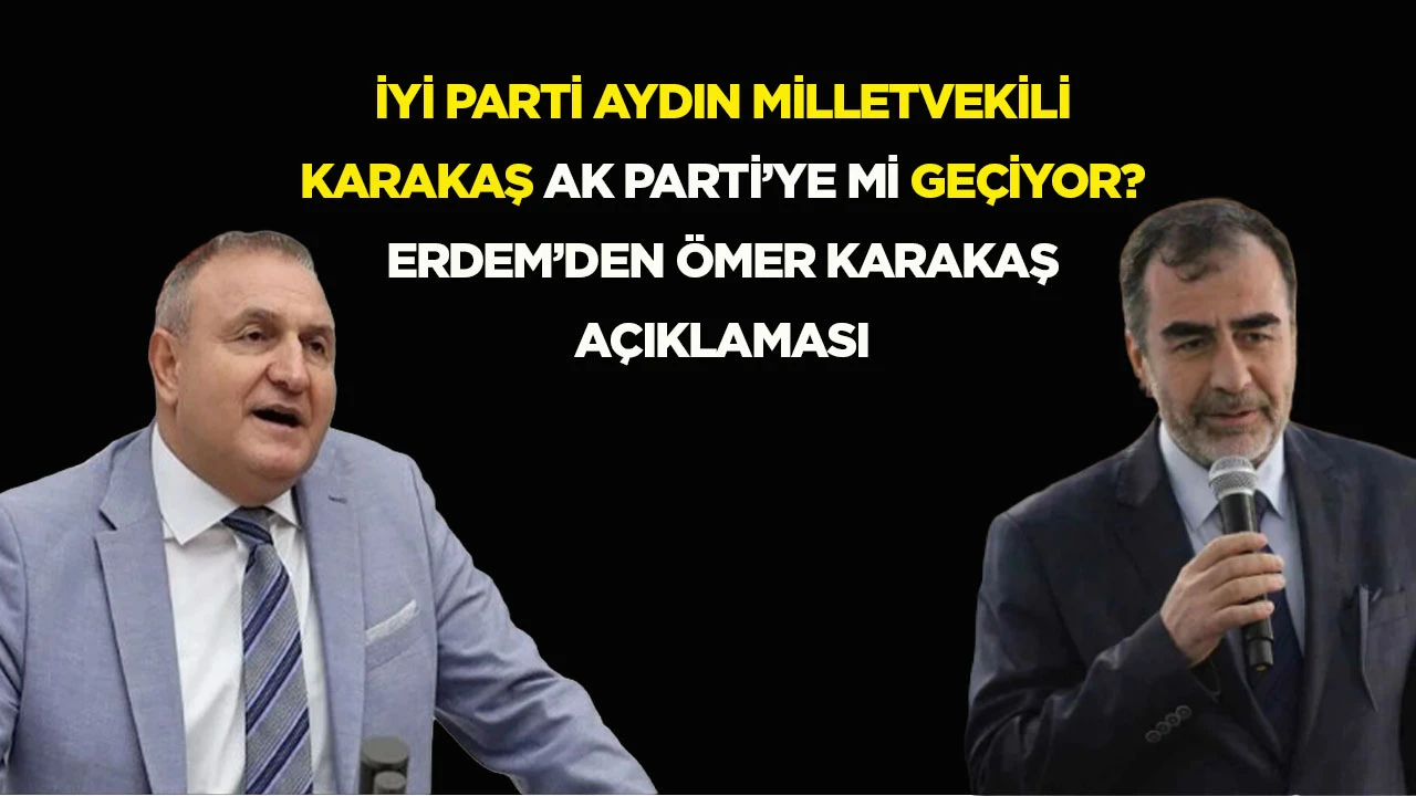 İYİ Parti Aydın Milletvekili Karakaş AK Parti&rsquo;ye mi ge&ccedil;iyor? Erdem&rsquo;den &Ouml;mer Karakaş a&ccedil;ıklaması