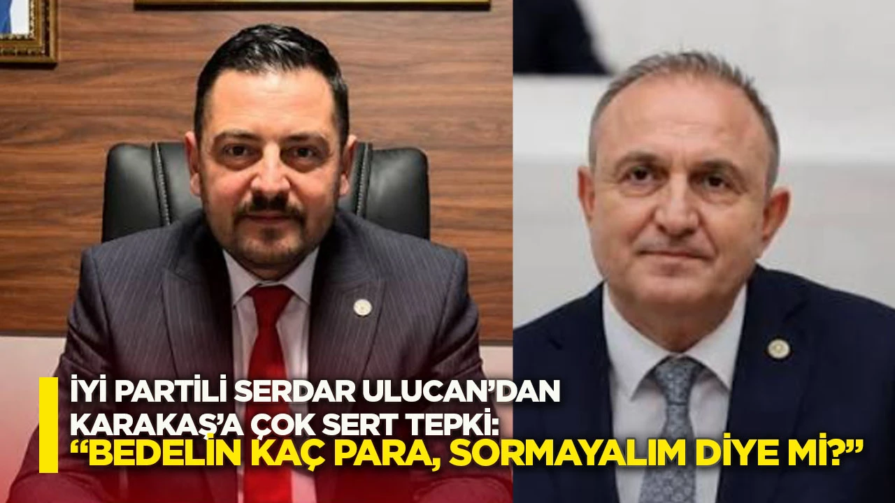 İYİ Partili Serdar Ulucan&rsquo;dan Karakaş&rsquo;a &Ccedil;ok Sert Tepki: &ldquo;Bedelin Ka&ccedil; Para, Sormayalım Diye Mi?&rdquo;