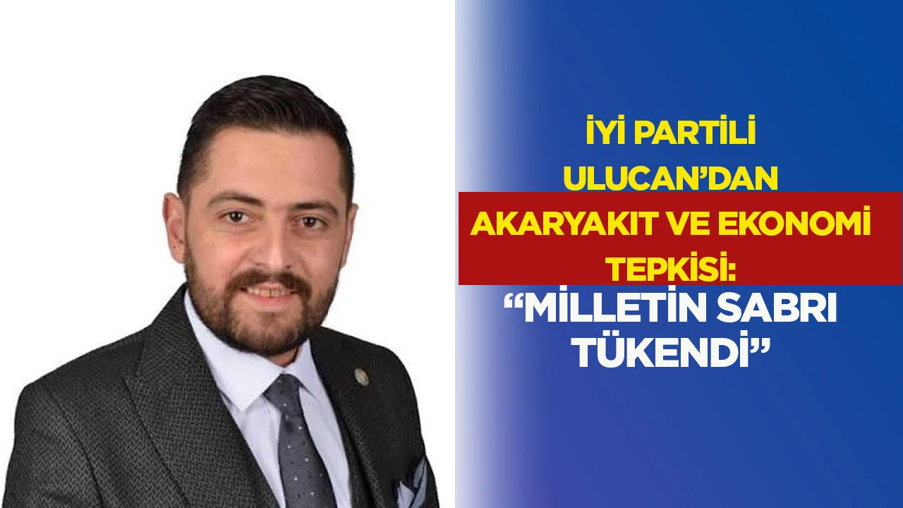 İYİ Partili Ulucan&rsquo;dan Akaryakıt ve Ekonomi Tepkisi: &ldquo;Milletin Sabri T&uuml;kendi&rdquo;