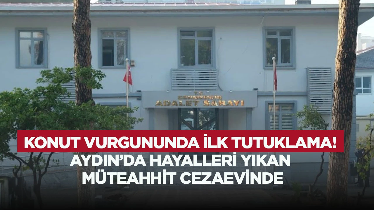 Konut vurgununda ilk tutuklama! Aydın'da hayalleri yıkan m&uuml;teahhit cezaevinde