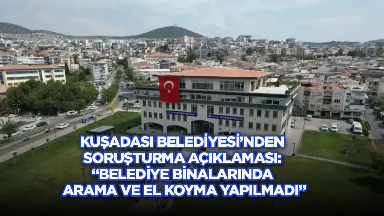 Kuşadası Belediyesi&rsquo;nden soruşturma a&ccedil;ıklaması: &ldquo;Belediye binalarında arama ve el koyma yapılmadı&rdquo;