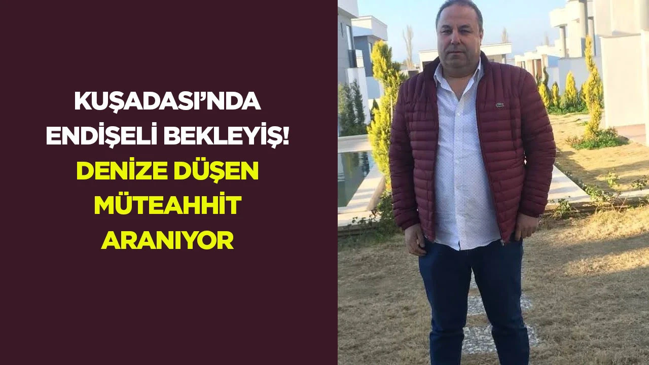 Kuşadası&rsquo;nda endişeli bekleyiş! Denize d&uuml;şen m&uuml;teahhit aranıyor