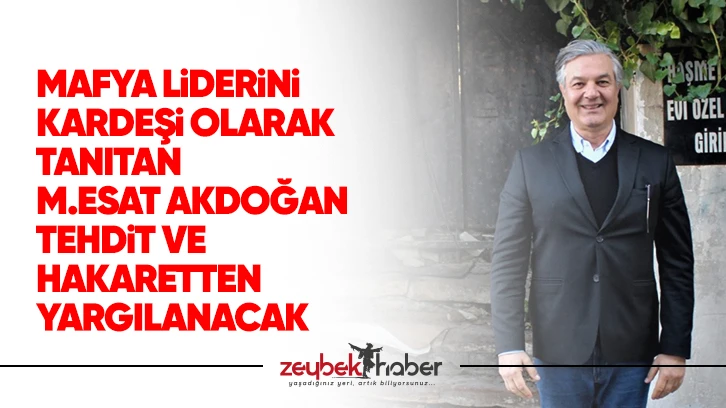 Mafya liderini kardeşi olarak tanıtan M.Esat Akdoğan tehdit ve hakaretten yargılanacak