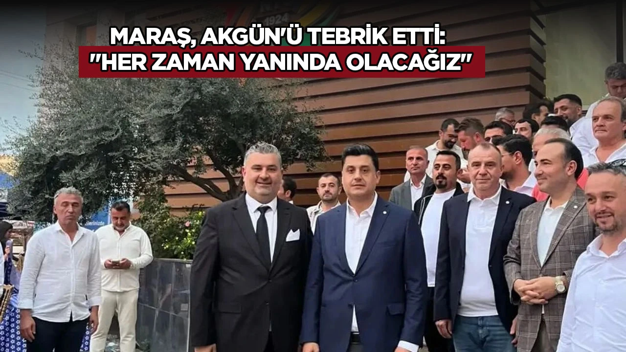 Maraş, Akg&uuml;n'&uuml; tebrik etti: "Her zaman yanında olacağız"