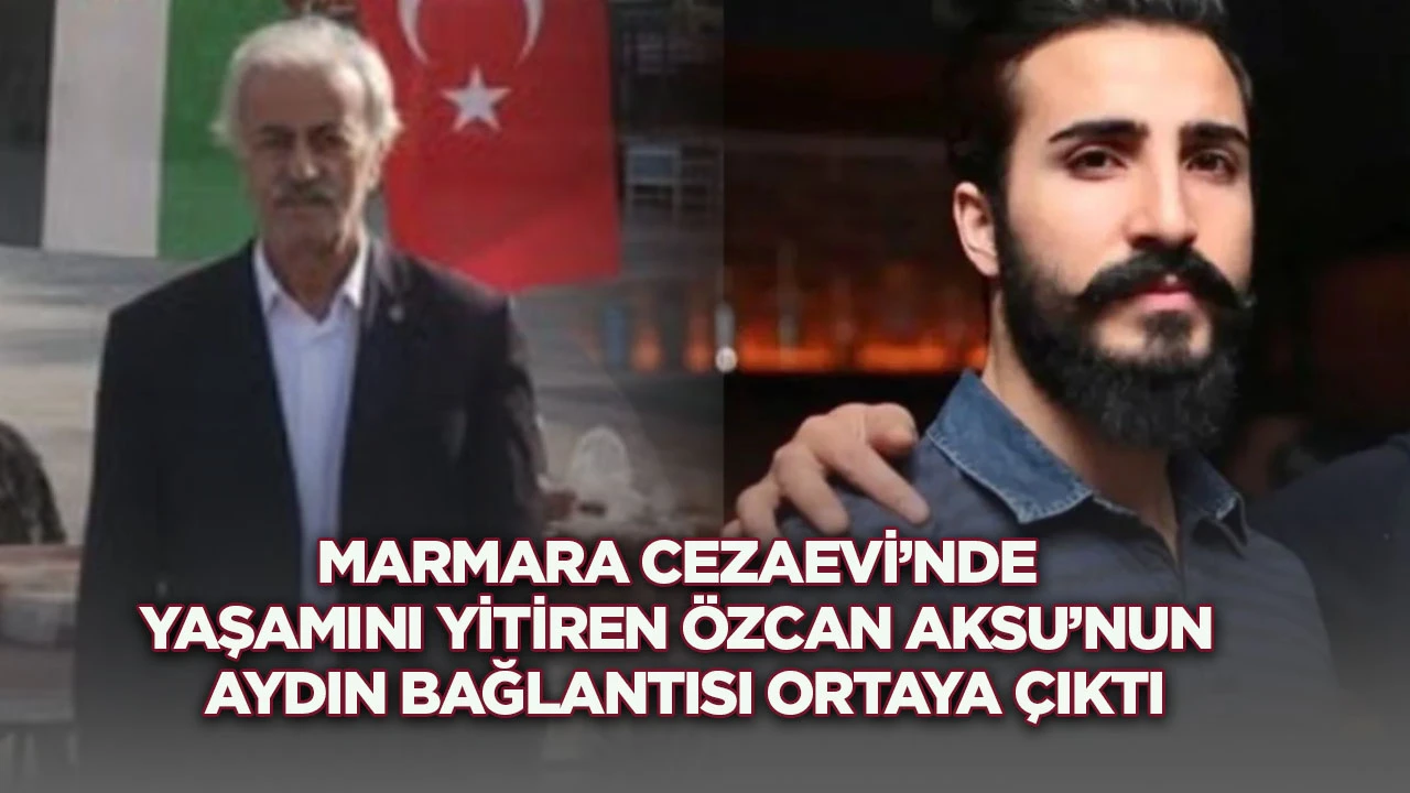 Marmara Cezaevi&rsquo;nde yaşamını yitiren &Ouml;zcan Aksu&rsquo;nun Aydın bağlantısı ortaya &ccedil;ıktı