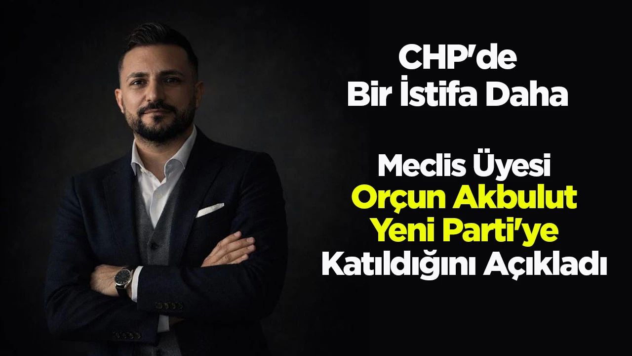 Meclis &Uuml;yesi Or&ccedil;un Akbulut Yeni Parti'ye Katıldığını A&ccedil;ıkladı