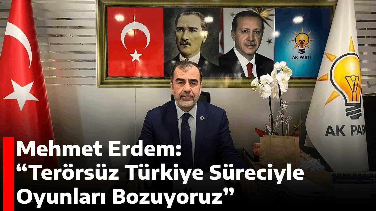 Mehmet Erdem: “Terörsüz Türkiye Süreciyle Oyunları Bozuyoruz”
