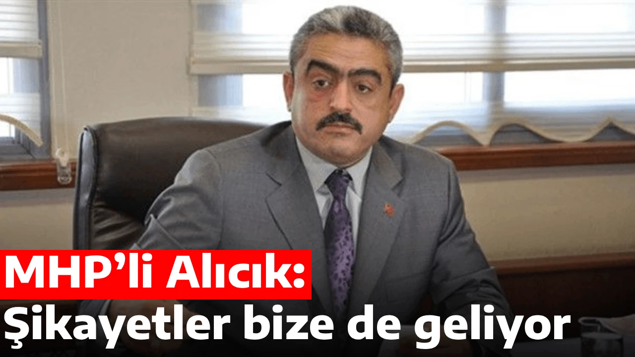 MHP&rsquo;li Alıcık: Şikayetler bize de geliyor