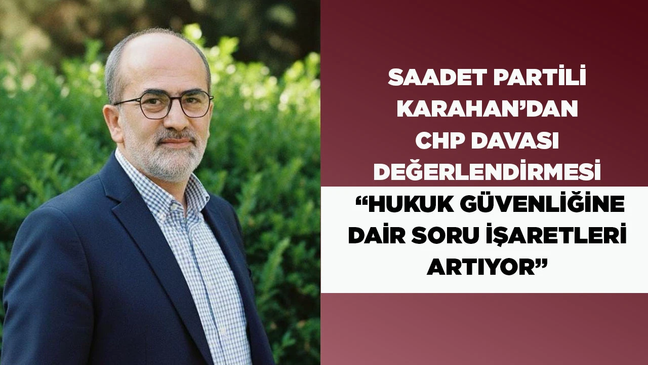 SAADET PARTİLİ KARAHAN&rsquo;DAN CHP DAVASI DEĞERLENDİRMESİ &ldquo;HUKUK G&Uuml;VENLİĞİNE DAİR SORU İŞARETLERİ ARTIYOR&rdquo;