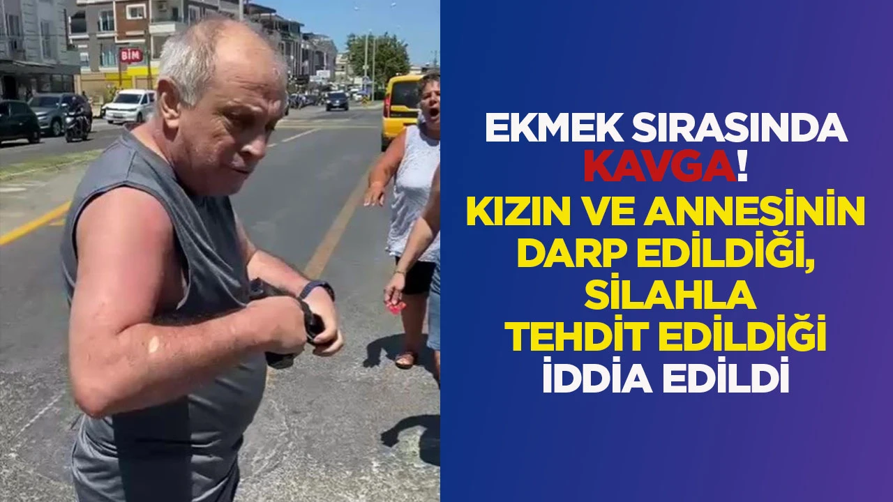 EKMEK SIRASINDA KAVGA! KIZIN VE ANNESİNİN DARP EDİLDİĞİ, SİLAHLA TEHDİT EDİLDİĞİ İDDİA EDİLDİ