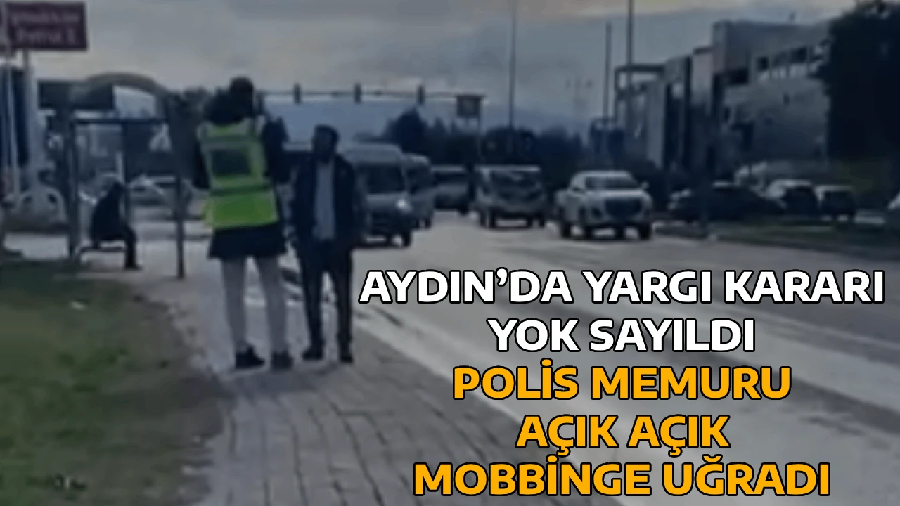AYDIN&rsquo;DA YARGI KARARI YOK SAYILDI POLİS MEMURU A&Ccedil;IK A&Ccedil;IK MOBBİNGE UĞRADI