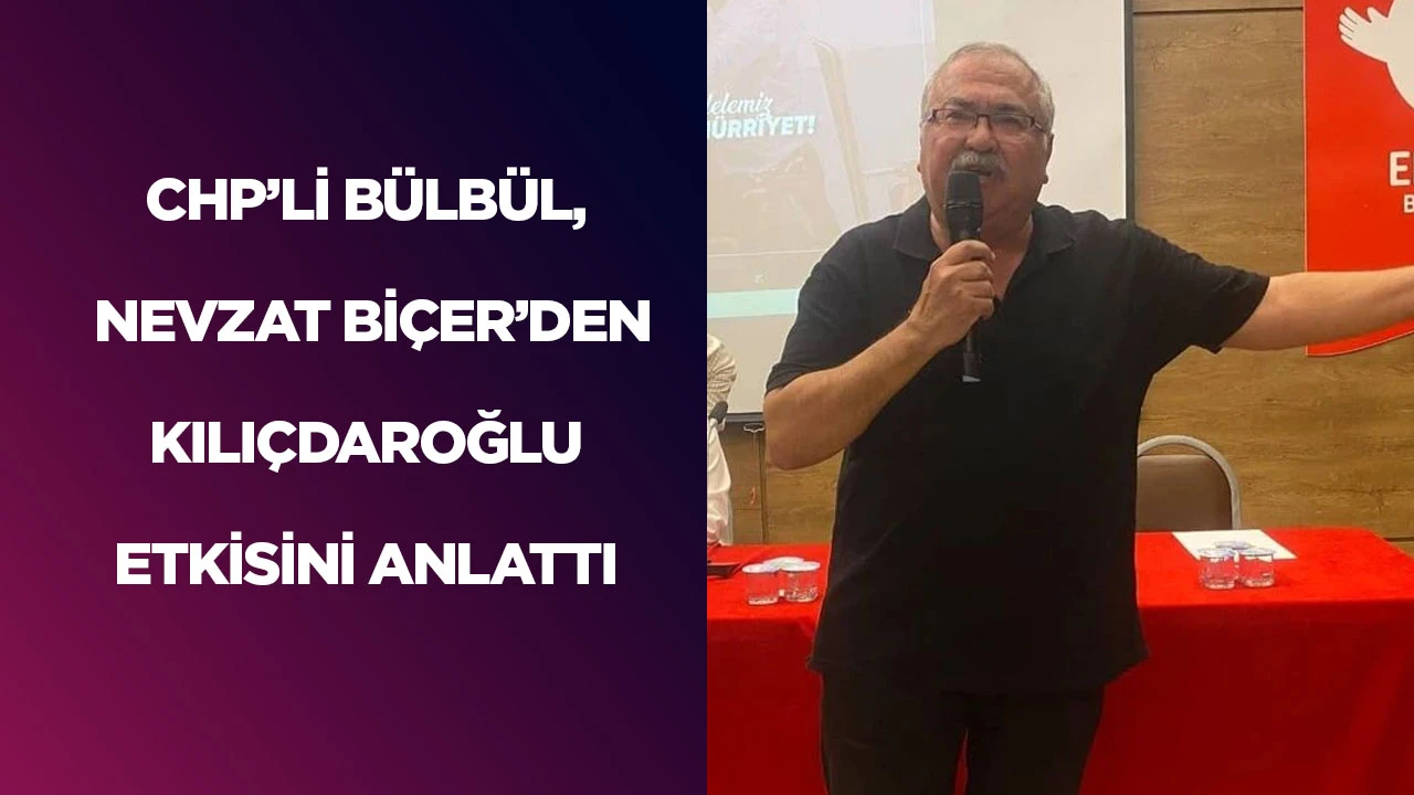 CHP&rsquo;Lİ B&Uuml;LB&Uuml;L, NEVZAT Bİ&Ccedil;ER&rsquo;DEN KILI&Ccedil;DAROĞLU ETKİSİNİ ANLATTI