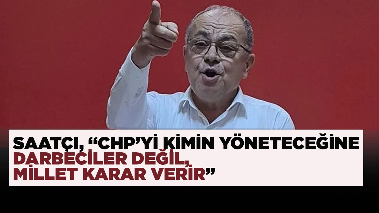 SAAT&Ccedil;I, &ldquo;CHP&rsquo;Yİ KİMİN Y&Ouml;NETECEĞİNE DARBECİLER DEĞİL, MİLLET KARAR VERİR&rdquo;
