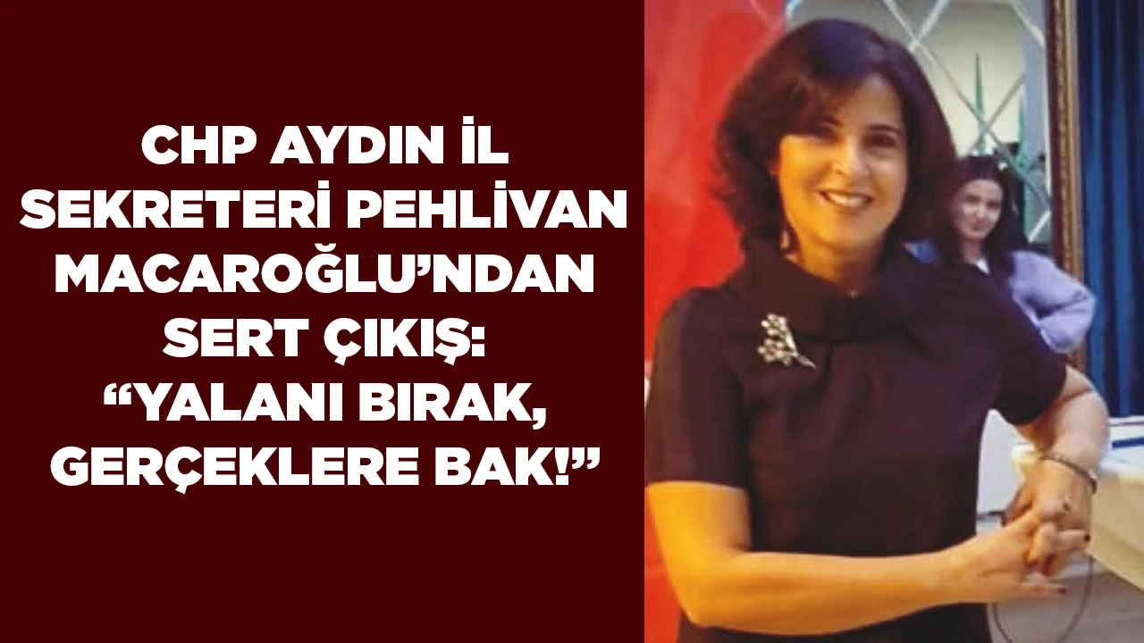 CHP AYDIN İL SEKRETERİ MACAROĞLU&rsquo;NDAN SERT &Ccedil;IKIŞ: &ldquo;YALANI BIRAK, GER&Ccedil;EKLERE BAK!&rdquo;