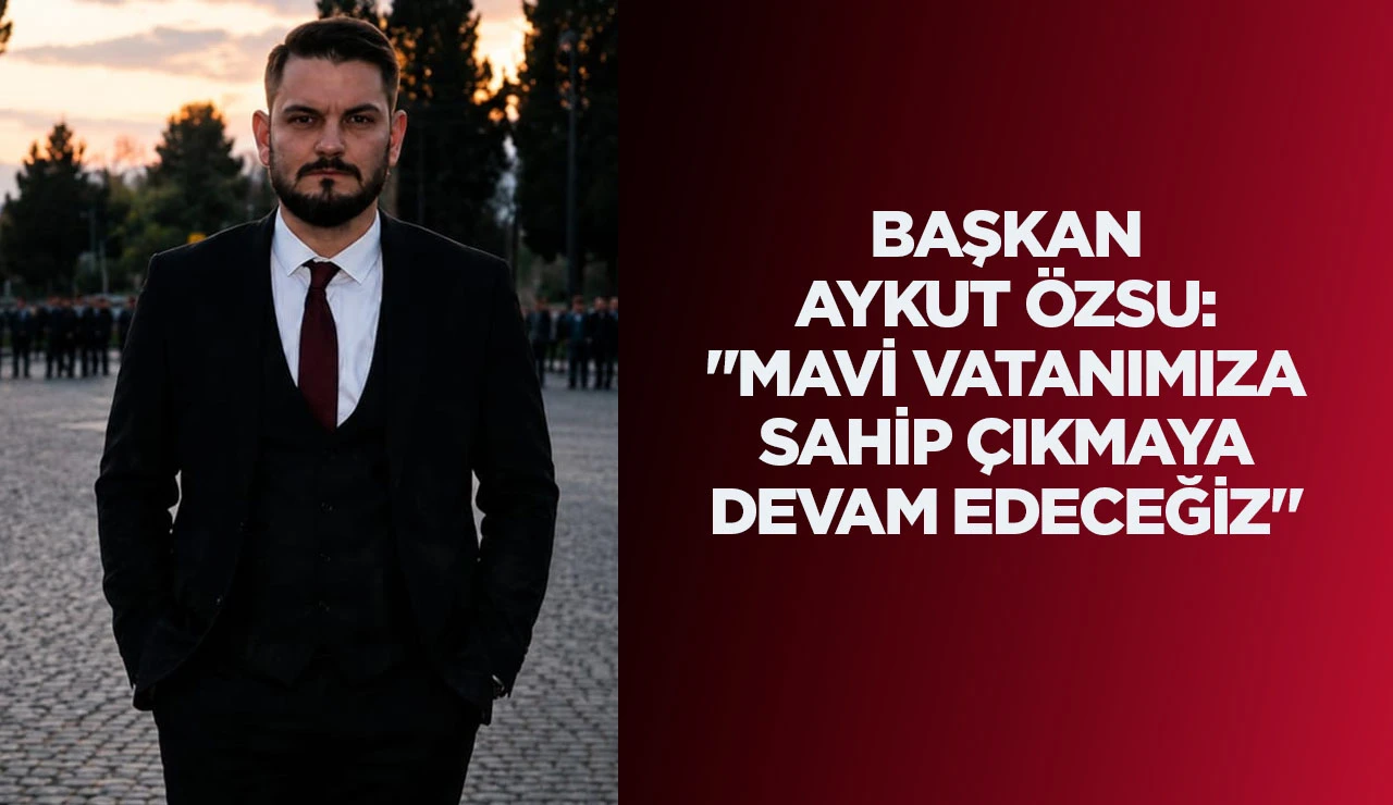 BAŞKAN AYKUT &Ouml;ZSU: "MAVİ VATANIMIZA SAHİP &Ccedil;IKMAYA DEVAM EDECEĞİZ"