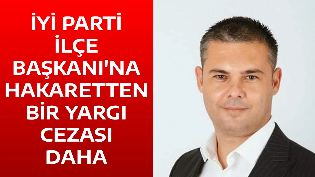İYİ PARTİ İL&Ccedil;E BAŞKANI'NA HAKARETTEN BİR YARGI CEZASI DAHA