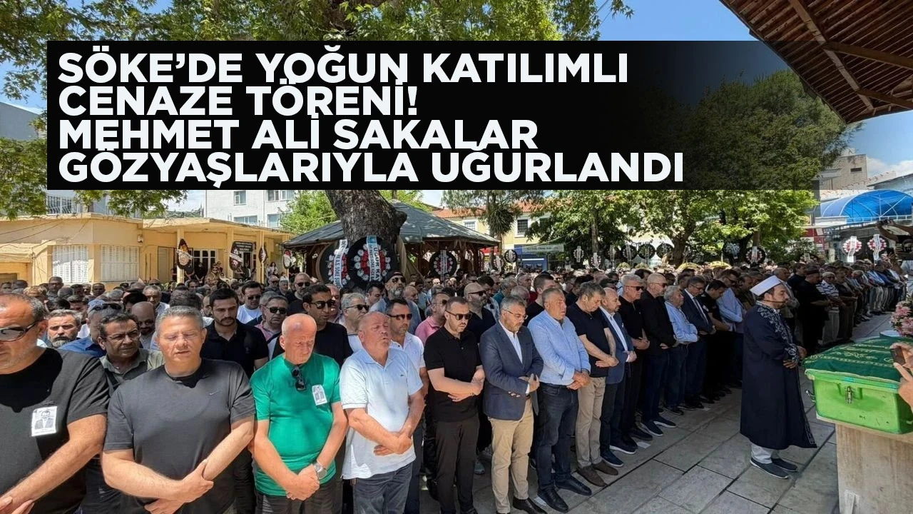 S&Ouml;KE&rsquo;DE YOĞUN KATILIMLI CENAZE T&Ouml;RENİ! MEHMET ALİ SAKALAR G&Ouml;ZYAŞLARIYLA UĞURLANDI