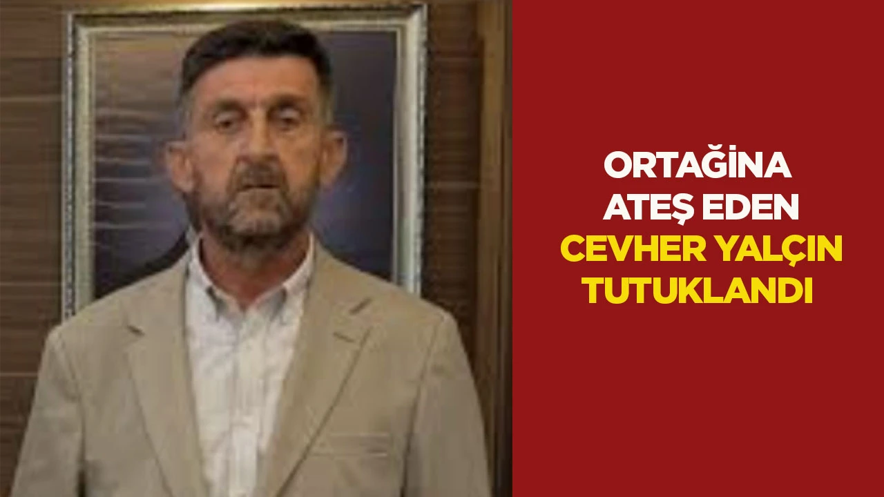 ORTAĞİNA ATEŞ EDEN CEVHER YAL&Ccedil;IN TUTUKLANDI