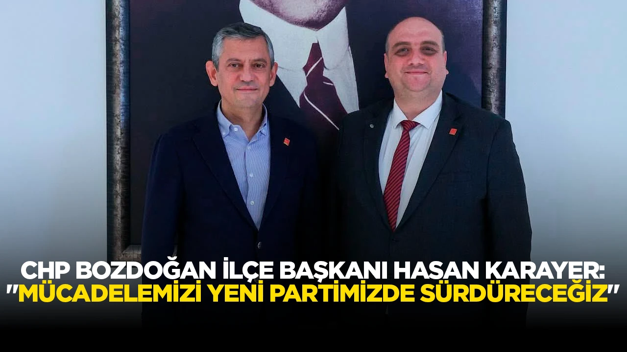 CHP BOZDOĞAN İL&Ccedil;E BAŞKANI HASAN KARAYER: "M&Uuml;CADELEMİZİ YENİ PARTİMİZDE S&Uuml;RD&Uuml;RECEĞİZ"