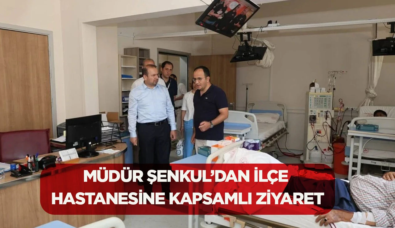 M&Uuml;D&Uuml;R ŞENKUL&rsquo;DAN İL&Ccedil;E HASTANESİNE KAPSAMLI ZİYARET