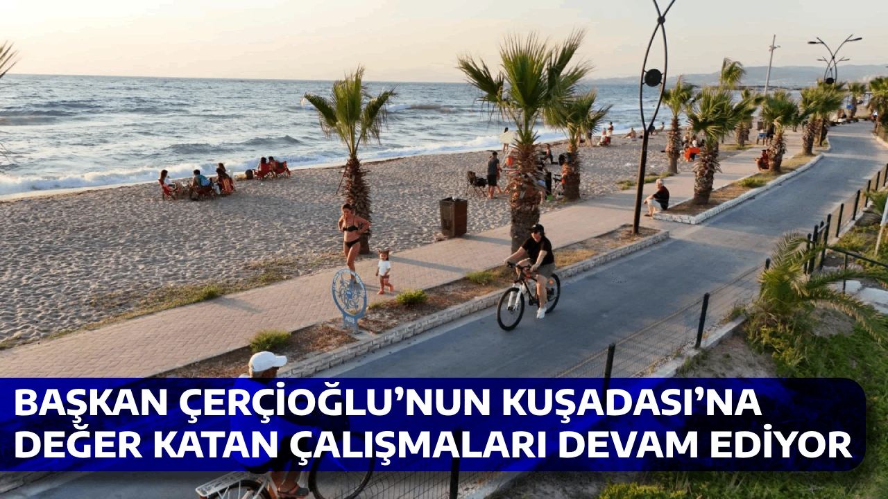 BAŞKAN ÇERÇİOĞLU’NUN KUŞADASI’NA DEĞER KATAN ÇALIŞMALARI DEVAM EDİYOR