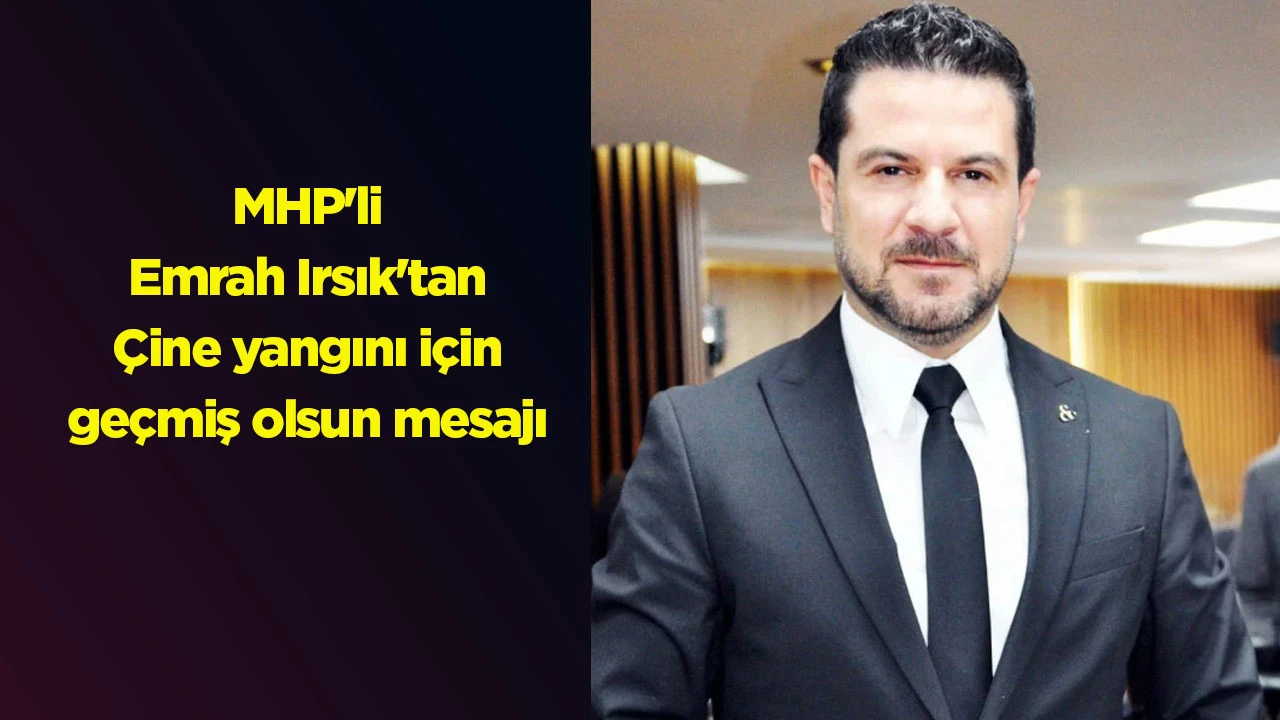 MHP'li Emrah Irsık'tan &Ccedil;ine yangını i&ccedil;in ge&ccedil;miş olsun mesajı