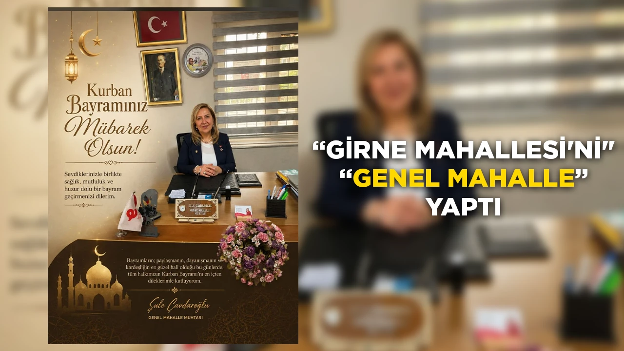 &ldquo;GİRNE MAHALLESİ'Nİ" &ldquo;GENEL MAHALLE&rdquo; YAPTI