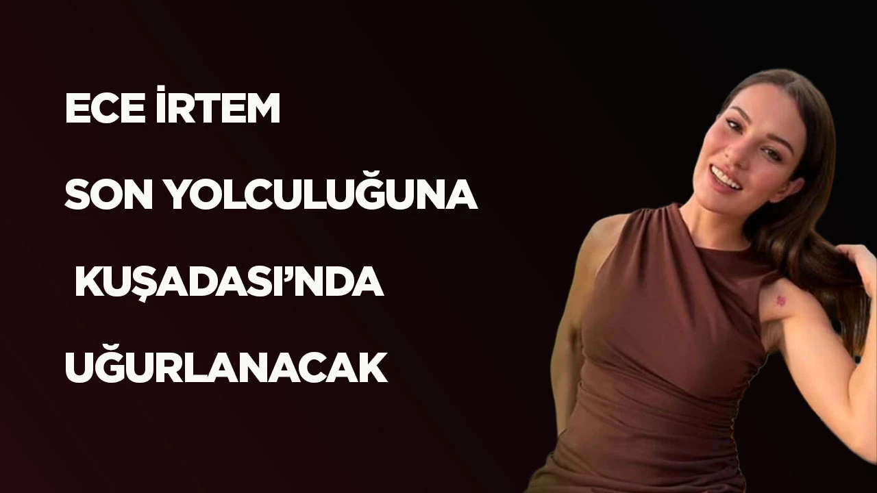 ECE İRTEM SON YOLCULUĞUNA KUŞADASI&rsquo;NDA UĞURLANACAK