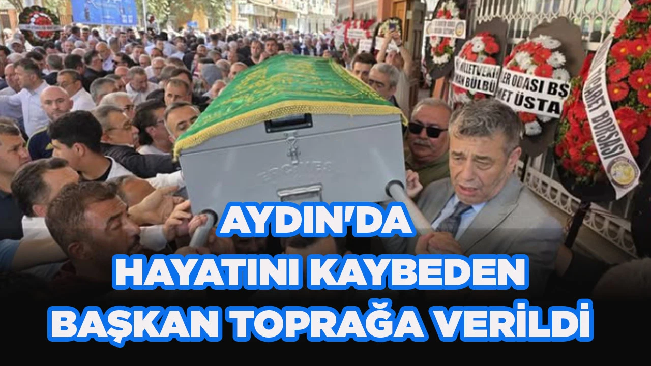 AYDIN'DA HAYATINI KAYBEDEN BAŞKAN TOPRAĞA VERİLDİ 