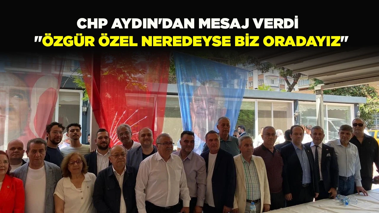 CHP AYDIN'DAN MESAJ VERDİ  "&Ouml;ZG&Uuml;R &Ouml;ZEL NEREDEYSE BİZ ORADAYIZ"