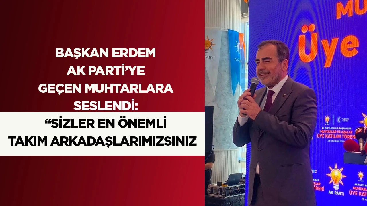 BAŞKAN ERDEM AK PARTİ&rsquo;YE GE&Ccedil;EN MUHTARLARA SESLENDİ: &ldquo;SİZLER EN &Ouml;NEMLİ TAKIM ARKADAŞLARIMIZSINIZ&rdquo;