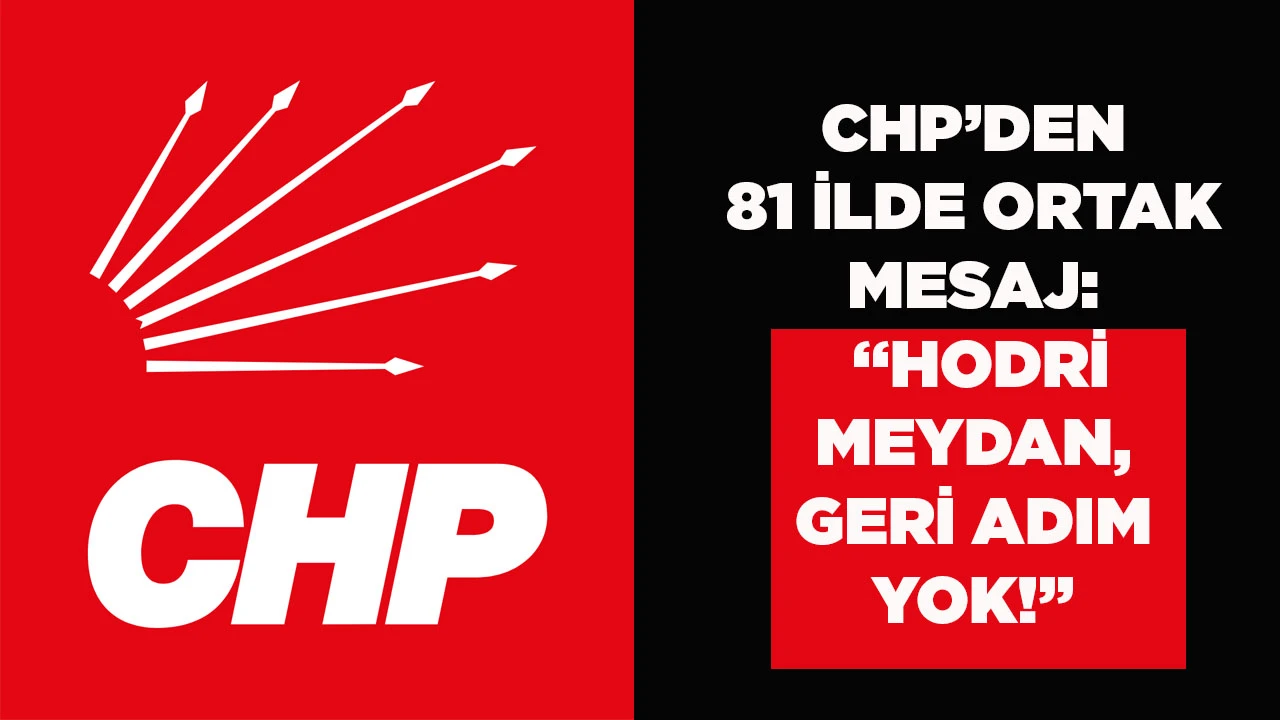 CHP&rsquo;DEN 81 İLDE ORTAK MESAJ: &ldquo;HODRİ MEYDAN, GERİ ADIM YOK!&rdquo;