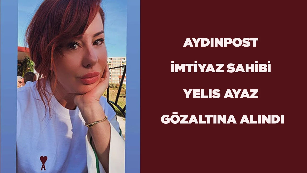 AYDINPOST İMTİYAZ SAHİBİ YELIS AYAZ G&Ouml;ZALTINA ALINDI