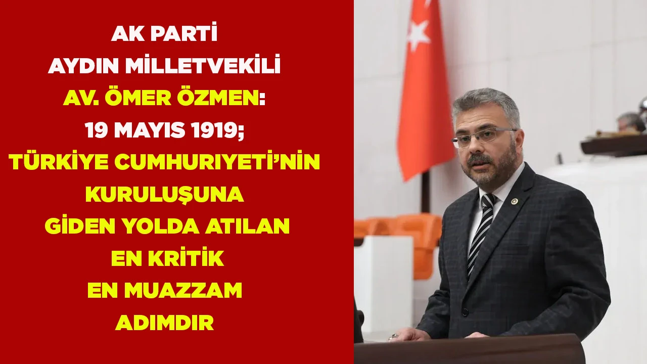 AK PARTİ AYDIN MİLLETVEKİLİ AV. &Ouml;MER &Ouml;ZMEN: 19 MAYIS 1919; T&Uuml;RKİYE CUMHURIYETİ&rsquo; NİN KURULUŞUNA GİDEN YOLDA ATILAN EN KRİTİK EN MUAZZAM ADIMDIR