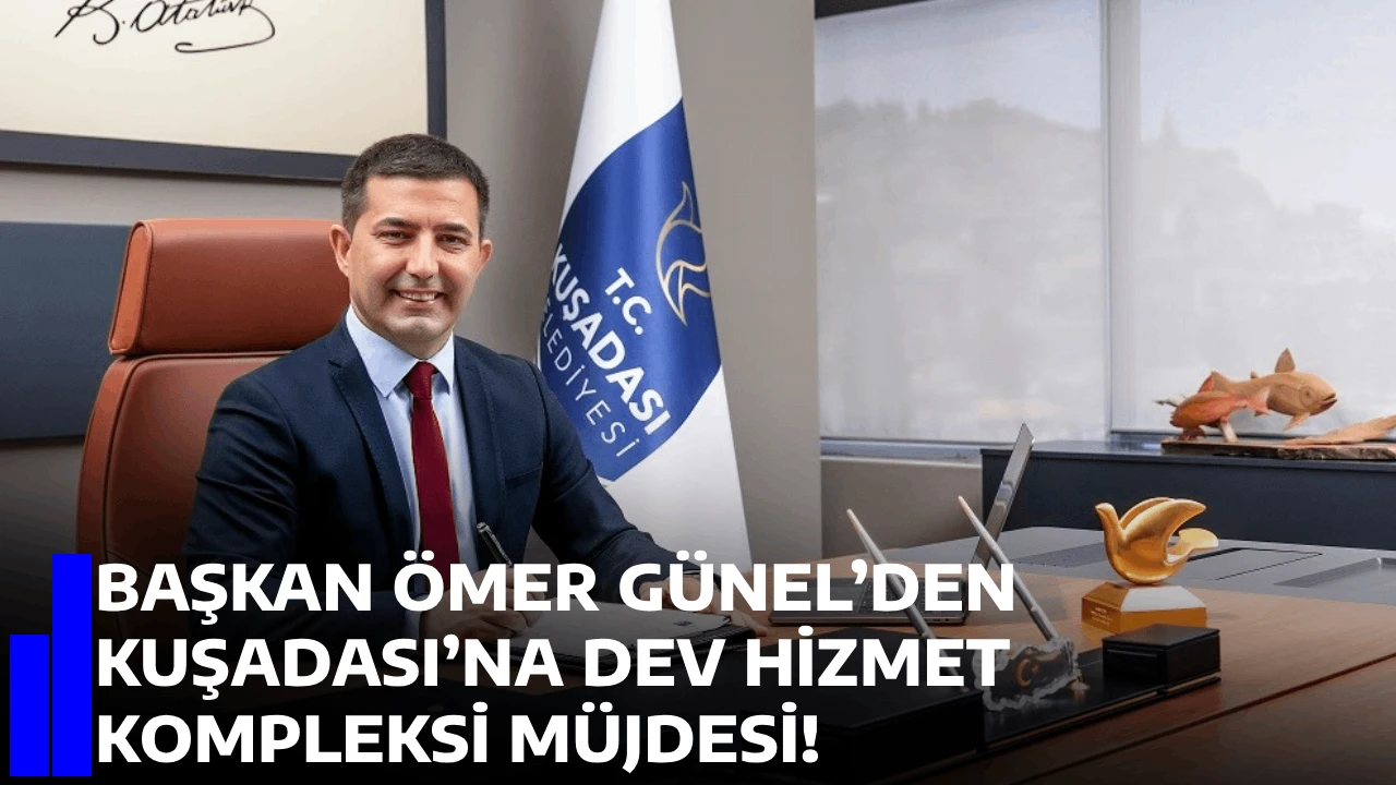 BAŞKAN ÖMER GÜNEL’DEN KUŞADASI’NA DEV HİZMET KOMPLEKSİ MÜJDESİ!